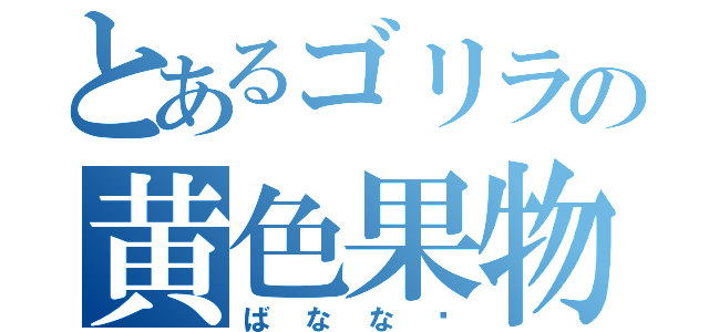 とあるゴリラの黄色果物（ば　な　な　♥）