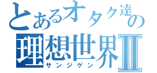 とあるオタク達の理想世界Ⅱ（サンジゲン）