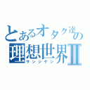 とあるオタク達の理想世界Ⅱ（サンジゲン）