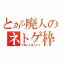 とある廃人のネトゲ枠（だれとくほうそう）