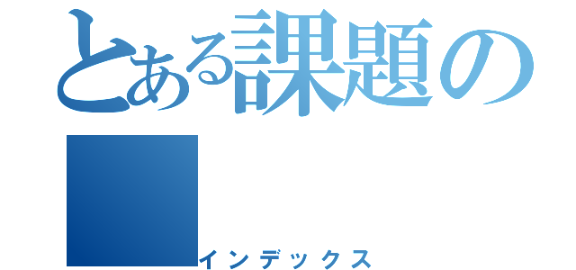 とある課題の（インデックス）