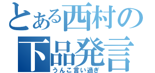 とある西村の下品発言（うんこ言い過ぎ）