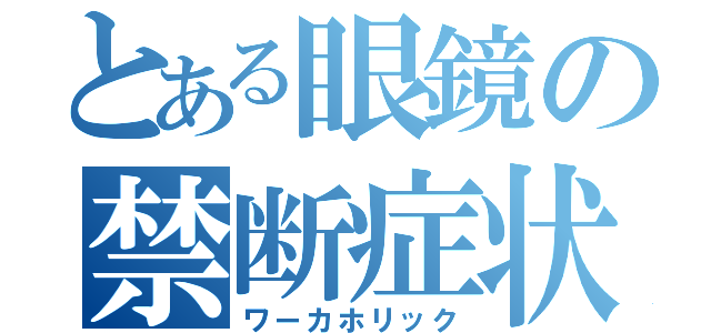 とある眼鏡の禁断症状（ワーカホリック）