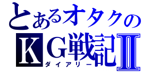 とあるオタクのＫＧ戦記Ⅱ（ダイアリー）