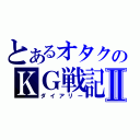 とあるオタクのＫＧ戦記Ⅱ（ダイアリー）