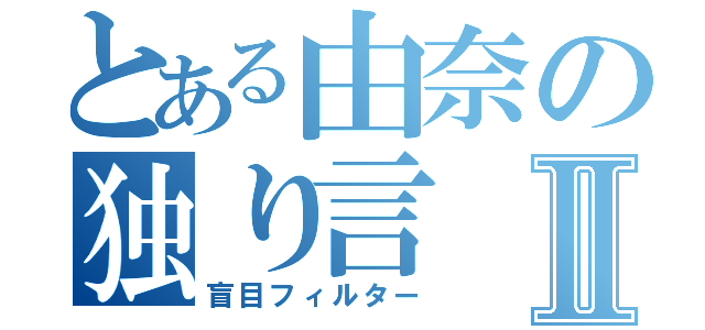 とある由奈の独り言Ⅱ（盲目フィルター）