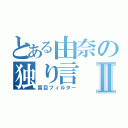 とある由奈の独り言Ⅱ（盲目フィルター）