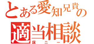 とある愛知兄貴の適当相談室（床ニー）