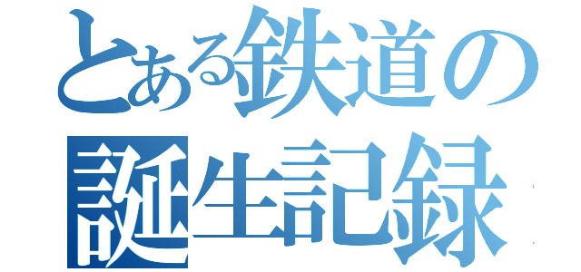 とある鉄道の誕生記録（）