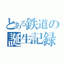 とある鉄道の誕生記録（）