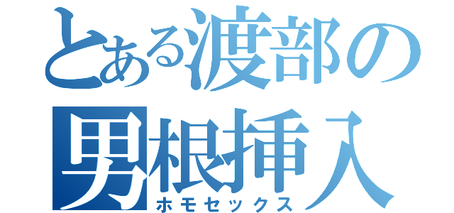 とある渡部の男根挿入（ホモセックス）