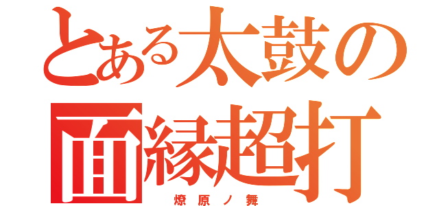 とある太鼓の面縁超打（  燎 原 ノ 舞  ）