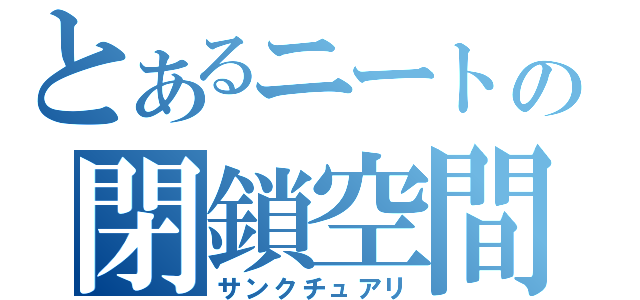 とあるニートの閉鎖空間（サンクチュアリ）