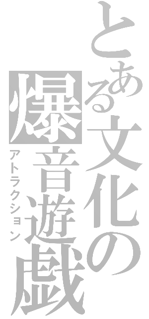 とある文化の爆音遊戯（アトラクション）