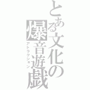 とある文化の爆音遊戯（アトラクション）