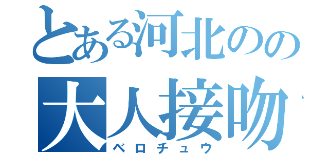 とある河北のの大人接吻（ベロチュウ）