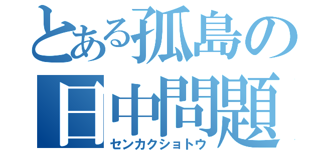 とある孤島の日中問題（センカクショトウ）