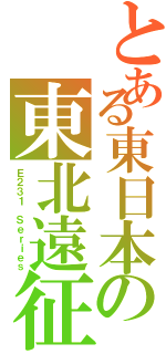 とある東日本の東北遠征（Ｅ２３１ Ｓｅｒｉｅｓ）