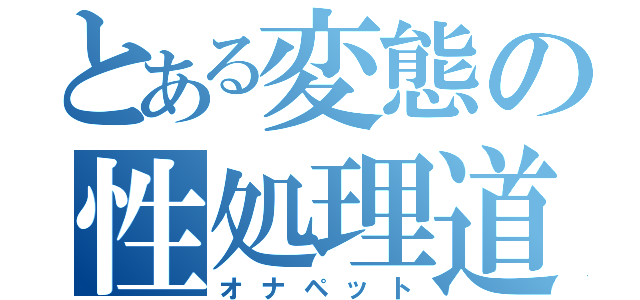 とある変態の性処理道具（オナペット）