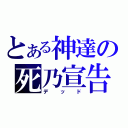 とある神達の死乃宣告（デッド）