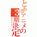 とあるアニメの３期決定！！（オンパレード！！）