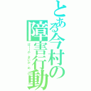 とある今村の障害行動（ばーーか、まいか、め）