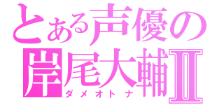 とある声優の岸尾大輔Ⅱ（ダメオトナ）