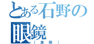 とある石野の眼鏡（（本体））