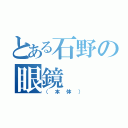 とある石野の眼鏡（（本体））