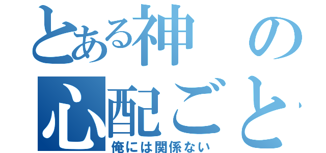 とある神の心配ごと（俺には関係ない）