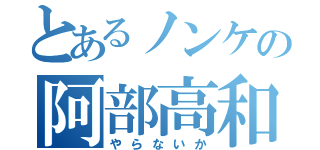 とあるノンケの阿部高和（やらないか）