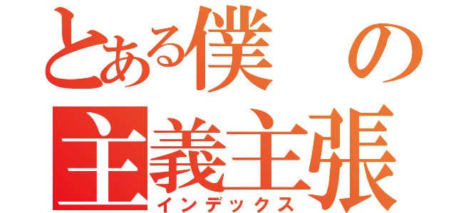 とある僕の主義主張（インデックス）