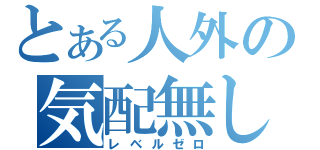 とある人外の気配無し（レベルゼロ）