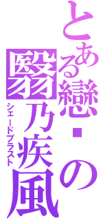 とある戀埤の翳乃疾風（シェードブラスト）