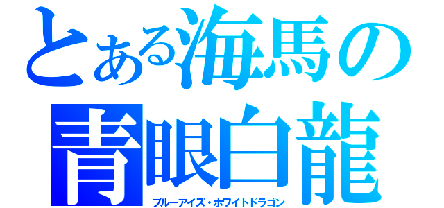 とある海馬の青眼白龍（ブルーアイズ・ホワイトドラゴン）