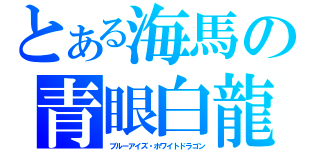 とある海馬の青眼白龍（ブルーアイズ・ホワイトドラゴン）