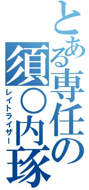 とある専任の須○内琢人（レイトライザー）