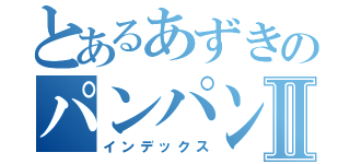 とあるあずきのパンパンⅡ（インデックス）