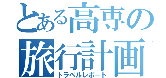 とある高専の旅行計画（トラベルレポート）