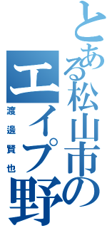 とある松山市のエイプ野郎Ⅱ（渡邊賢也）