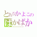 とあるかよこのばかばか（ばかばかばかばかばかばか）