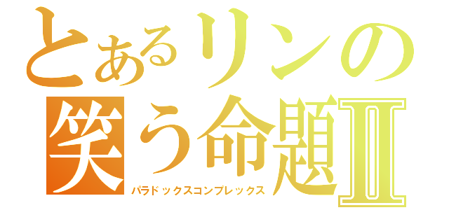 とあるリンの笑う命題Ⅱ（パラドックスコンプレックス）