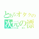 とあるオタクの次元の漂流者（大久保  颯斗）