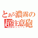 とある濃霧の超注意砲（ボンバード）