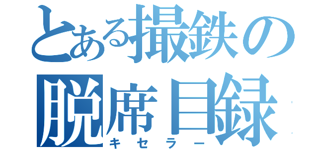 とある撮鉄の脱席目録（キセラー）