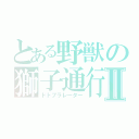 とある野獣の獅子通行Ⅱ（ドドブラレーター）