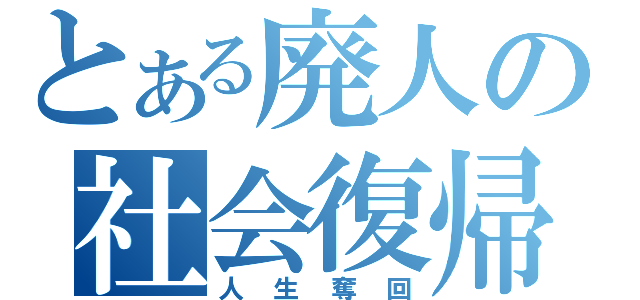 とある廃人の社会復帰（人生奪回）