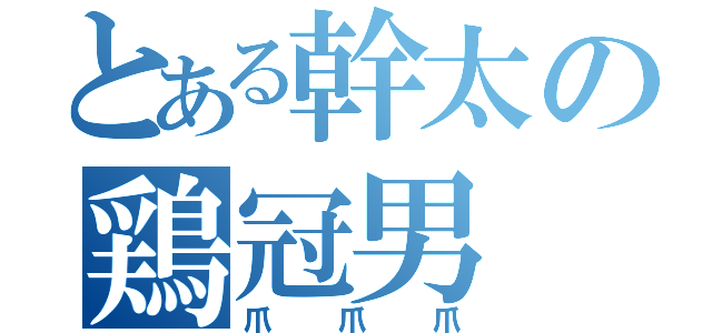 とある幹太の鶏冠男（爪爪爪）