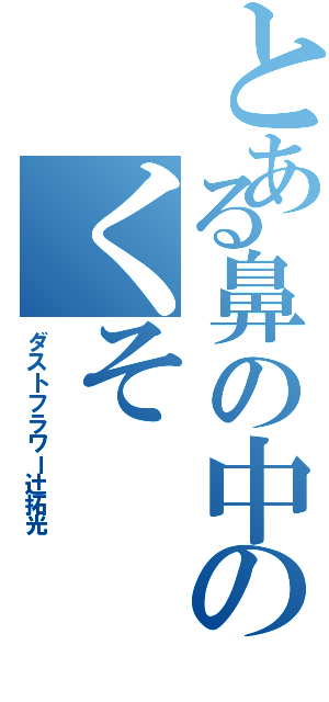 とある鼻の中のくそ（ダストフラワー辻拓光）