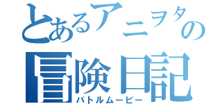 とあるアニヲタの冒険日記（バトルムービー）